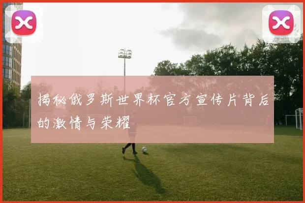 揭秘俄罗斯世界杯官方宣传片背后的激情与荣耀