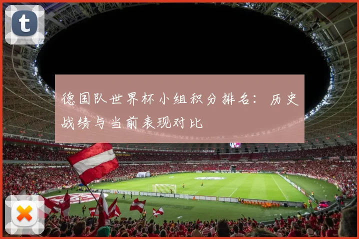 德国队世界杯小组积分排名：历史战绩与当前表现对比