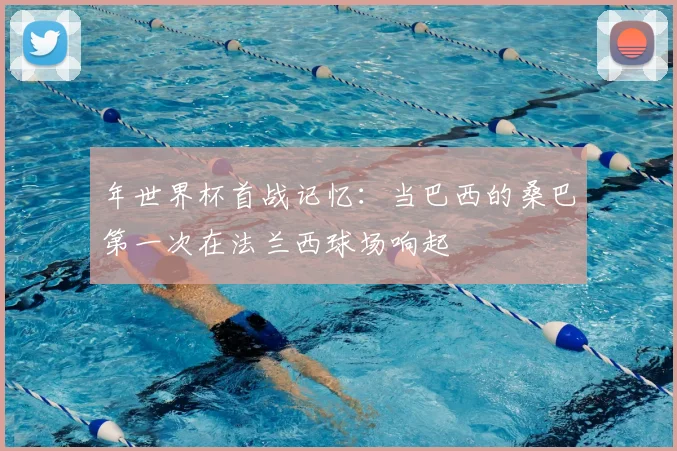 年世界杯首战记忆：当巴西的桑巴第一次在法兰西球场响起