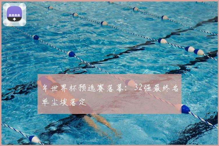 年世界杯预选赛落幕:32强最终名单尘埃落定