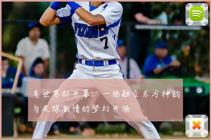 年世界杯开幕:一场融合东方神韵与足球激情的梦幻开场