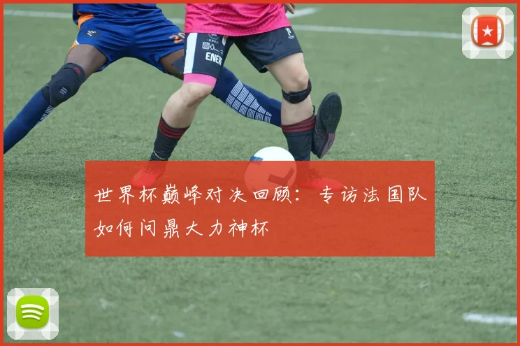 世界杯巅峰对决回顾：专访法国队如何问鼎大力神杯