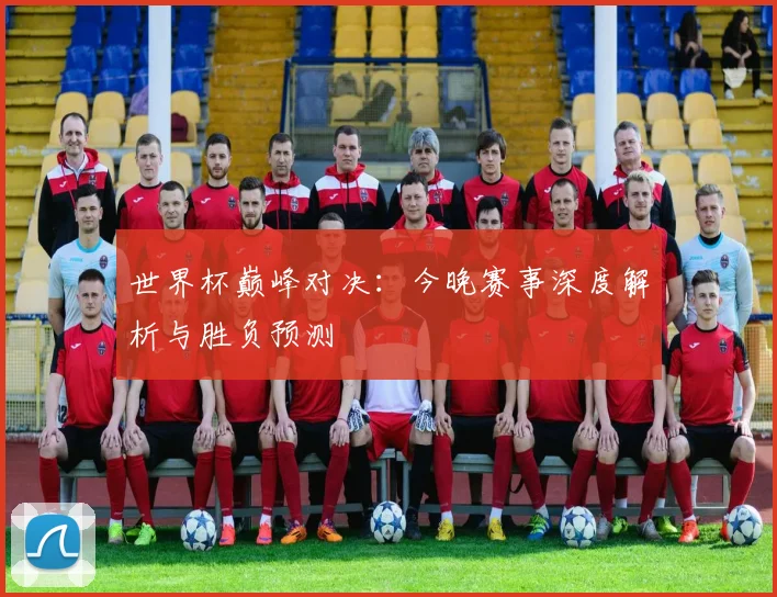 世界杯巅峰对决:今晚赛事深度解析与胜负预测