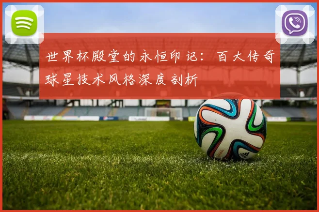 世界杯殿堂的永恒印记:百大传奇球星技术风格深度剖析