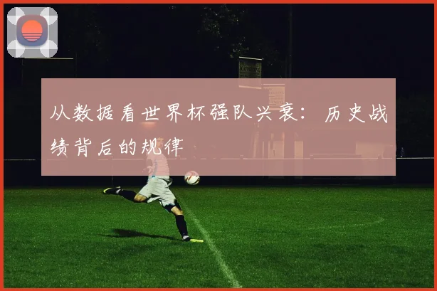 从数据看世界杯强队兴衰:历史战绩背后的规律