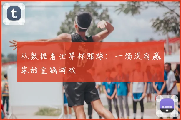 从数据看世界杯赌球:一场没有赢家的金钱游戏