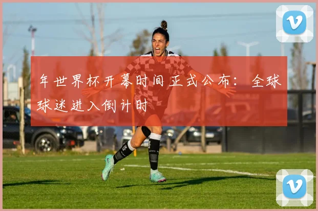 年世界杯开幕时间正式公布：全球球迷进入倒计时