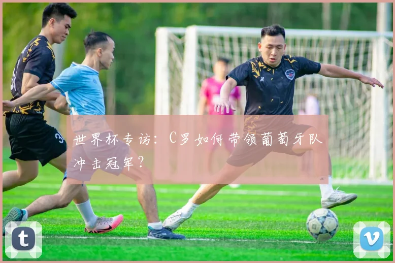 世界杯专访:C罗如何带领葡萄牙队冲击冠军?