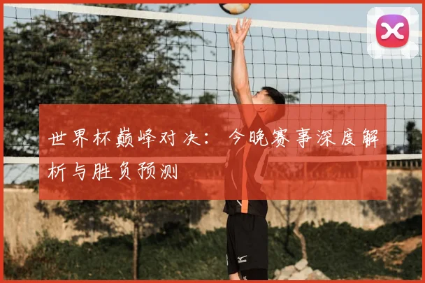 世界杯巅峰对决:今晚赛事深度解析与胜负预测