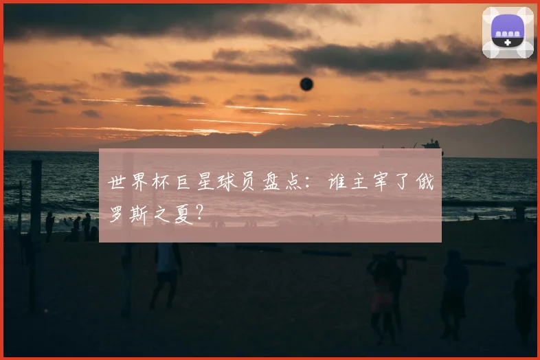 世界杯巨星球员盘点:谁主宰了俄罗斯之夏?