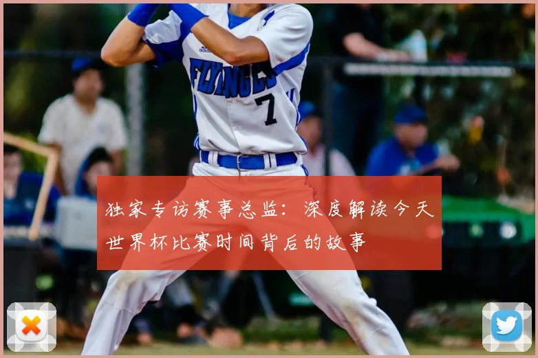 独家专访赛事总监：深度解读今天世界杯比赛时间背后的故事