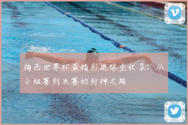 梅西世界杯最精彩进球全收录:从小组赛到决赛的封神之路