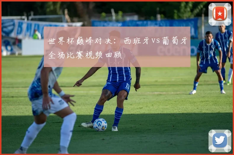世界杯巅峰对决:西班牙vs葡萄牙全场比赛视频回顾