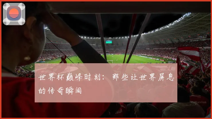 世界杯巅峰时刻:那些让世界屏息的传奇瞬间