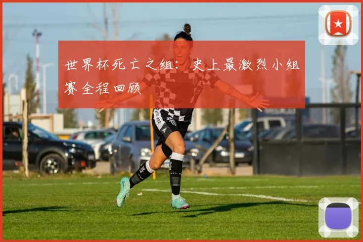 世界杯死亡之组:史上最激烈小组赛全程回顾