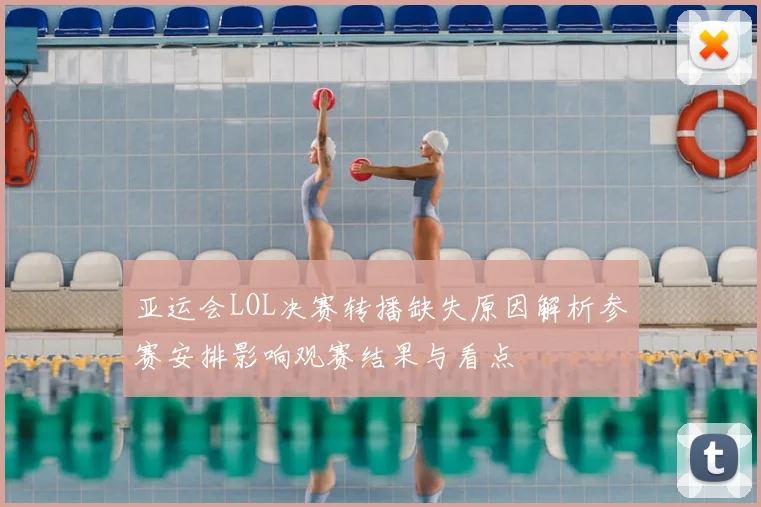 亚运会LOL决赛转播缺失原因解析参赛安排影响观赛结果与看点