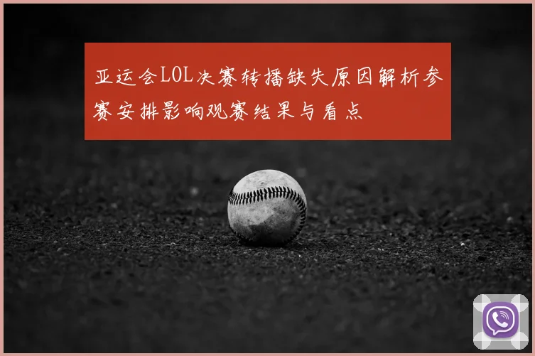 亚运会LOL决赛转播缺失原因解析参赛安排影响观赛结果与看点