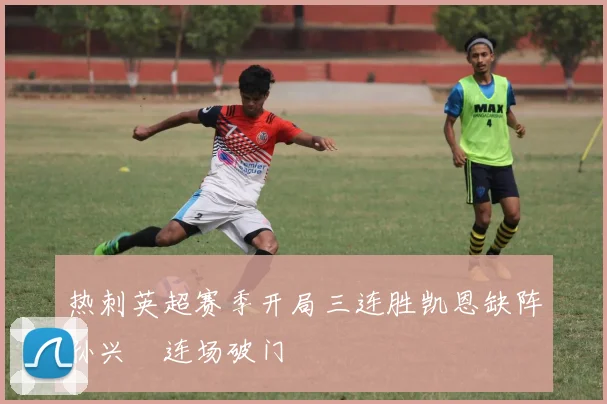 热刺英超赛季开局三连胜凯恩缺阵孙兴慜连场破门