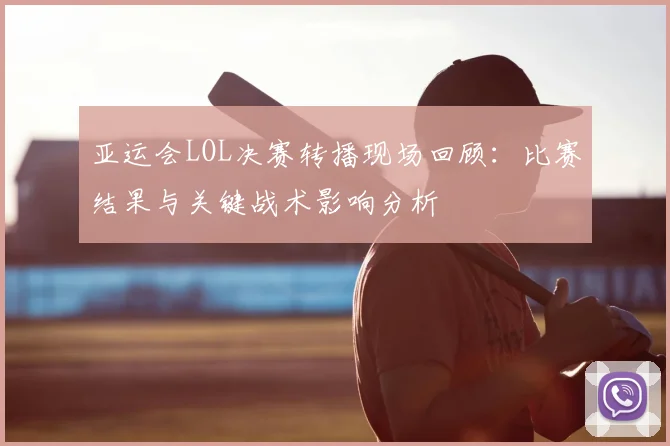 亚运会LOL决赛转播现场回顾：比赛结果与关键战术影响分析