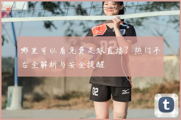 哪里可以看免费足球直播?热门平台全解析与安全提醒