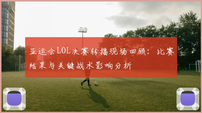 亚运会LOL决赛转播现场回顾：比赛结果与关键战术影响分析