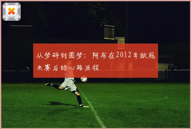 从梦碎到圆梦：阿布在2012年欧冠决赛后的心路历程