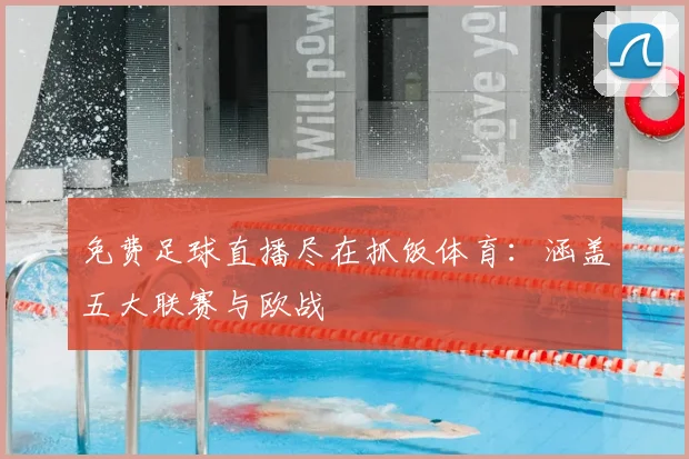 免费足球直播尽在抓饭体育：涵盖五大联赛与欧战