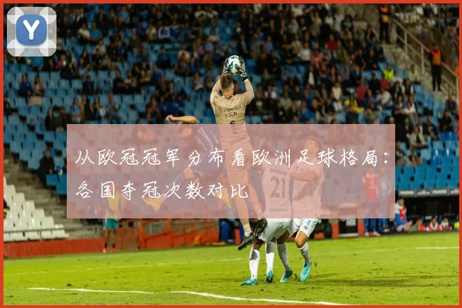 从欧冠冠军分布看欧洲足球格局:各国夺冠次数对比