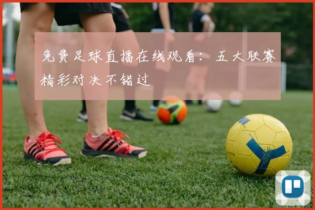 免费足球直播在线观看:五大联赛精彩对决不错过