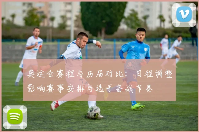 奥运会赛程与历届对比:日程调整影响赛事安排与选手备战节奏