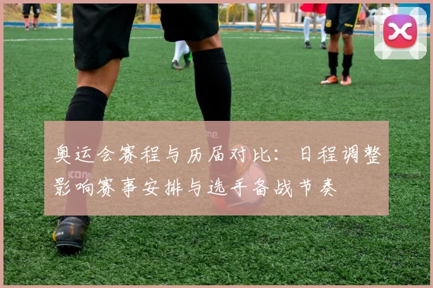 奥运会赛程与历届对比:日程调整影响赛事安排与选手备战节奏