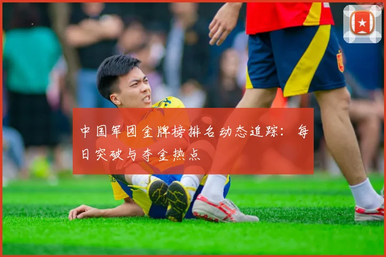 中国军团金牌榜排名动态追踪:每日突破与夺金热点