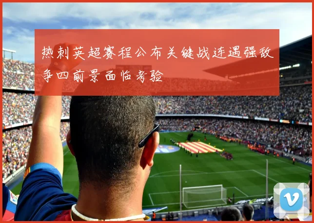热刺英超赛程公布关键战连遇强敌争四前景面临考验